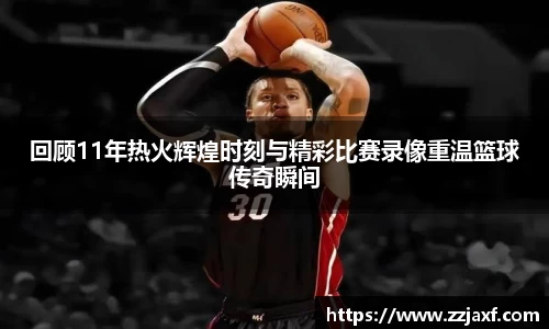 回顾11年热火辉煌时刻与精彩比赛录像重温篮球传奇瞬间