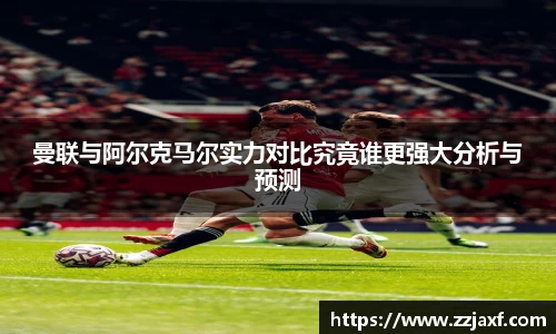 曼联与阿尔克马尔实力对比究竟谁更强大分析与预测