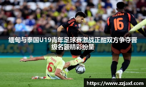 缅甸与泰国U19青年足球赛激战正酣双方争夺晋级名额精彩纷呈